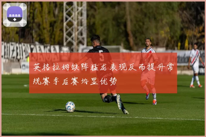英格拉姆缺阵猛龙表现反而提升常规赛季后赛均显优势