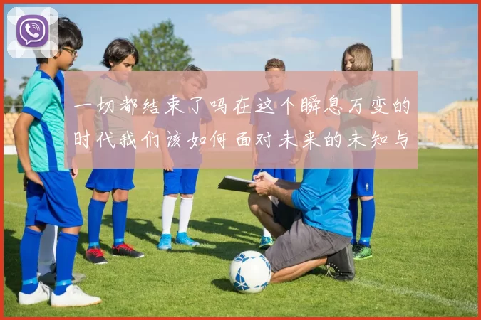 一切都结束了吗在这个瞬息万变的时代我们该如何面对未来的未知与挑战