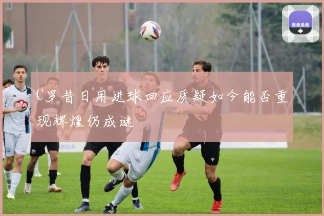 C罗昔日用进球回应质疑如今能否重现辉煌仍成谜
