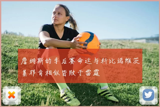 詹姆斯的季后赛命运与科比诺维茨基邓肯相似皆败于雷霆