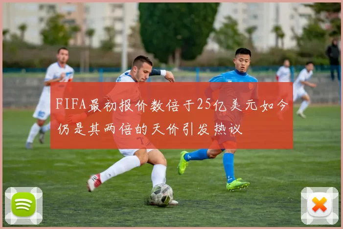 FIFA最初报价数倍于25亿美元如今仍是其两倍的天价引发热议