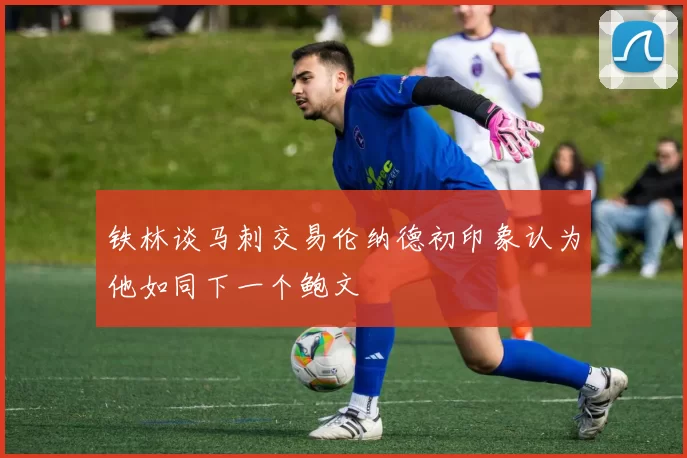 铁林谈马刺交易伦纳德初印象认为他如同下一个鲍文