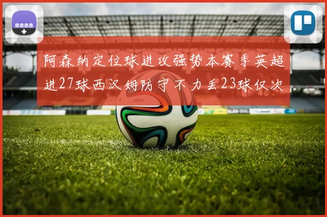 阿森纳定位球进攻强势本赛季英超进27球西汉姆防守不力丢23球仅次于伯恩茅斯