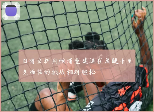 旧将分析利物浦重建迫在眉睫卡里克面临的挑战相对轻松