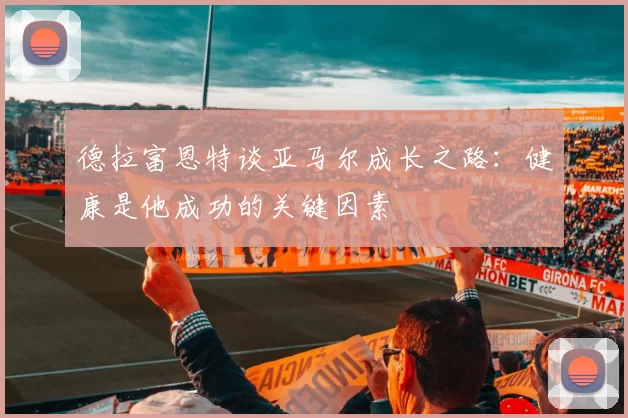 德拉富恩特谈亚马尔成长之路：健康是他成功的关键因素