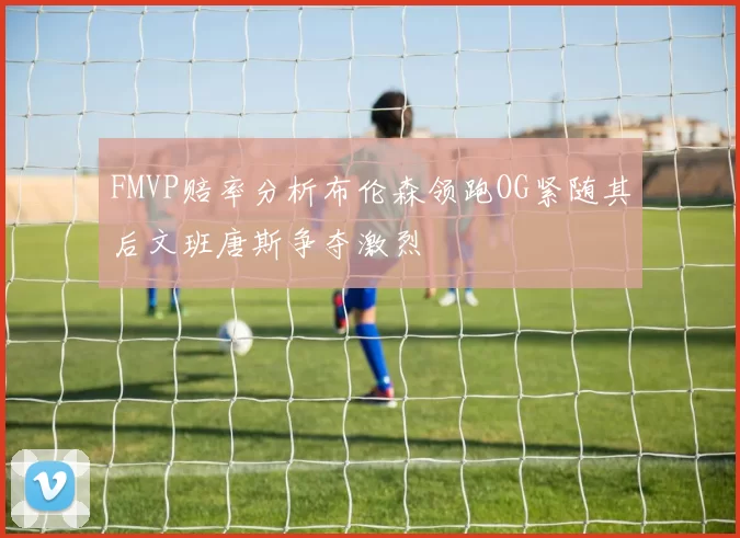 FMVP赔率分析布伦森领跑OG紧随其后文班唐斯争夺激烈