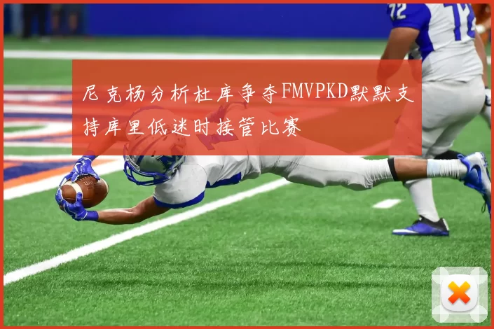 尼克杨分析杜库争夺FMVPKD默默支持库里低迷时接管比赛