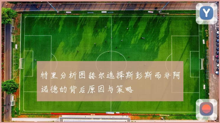 特里分析图赫尔选择斯彭斯而非阿诺德的背后原因与策略