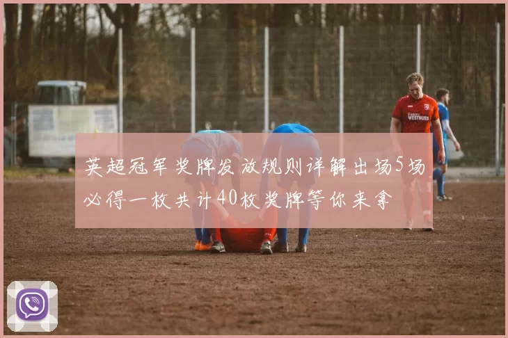 英超冠军奖牌发放规则详解出场5场必得一枚共计40枚奖牌等你来拿