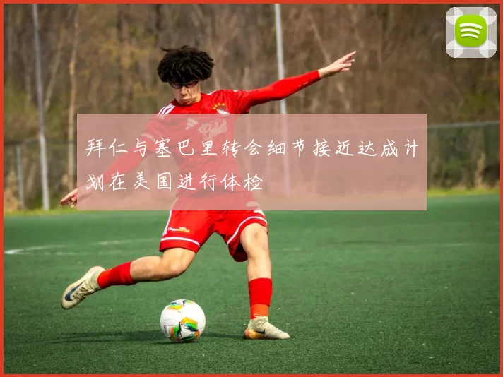 拜仁与塞巴里转会细节接近达成计划在美国进行体检